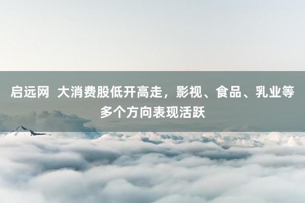 启远网  大消费股低开高走，影视、食品、乳业等多个方向表现活跃
