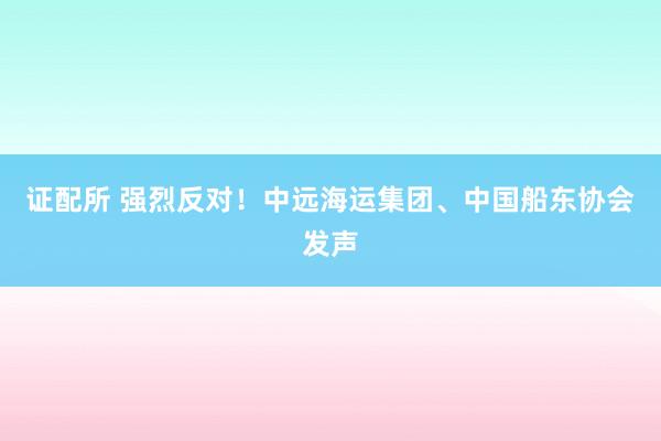 证配所 强烈反对！中远海运集团、中国船东协会发声