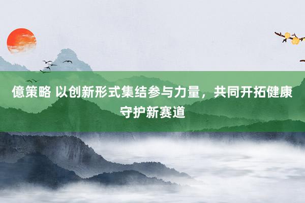 億策略 以创新形式集结参与力量，共同开拓健康守护新赛道