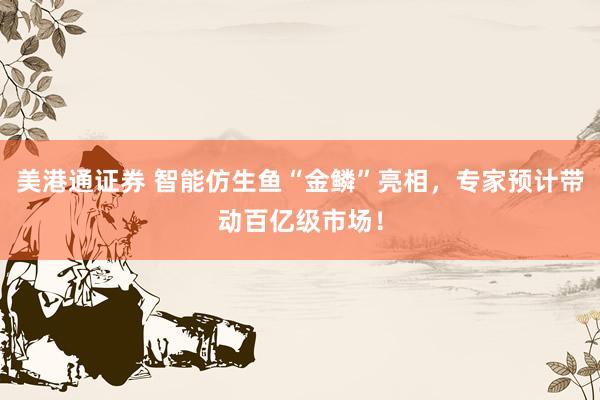美港通证券 智能仿生鱼“金鳞”亮相，专家预计带动百亿级市场！