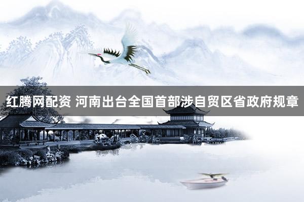 红腾网配资 河南出台全国首部涉自贸区省政府规章