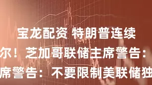 宝龙配资 特朗普连续施压鲍威尔！芝加哥联储主席警告：不要限制美联储独立性