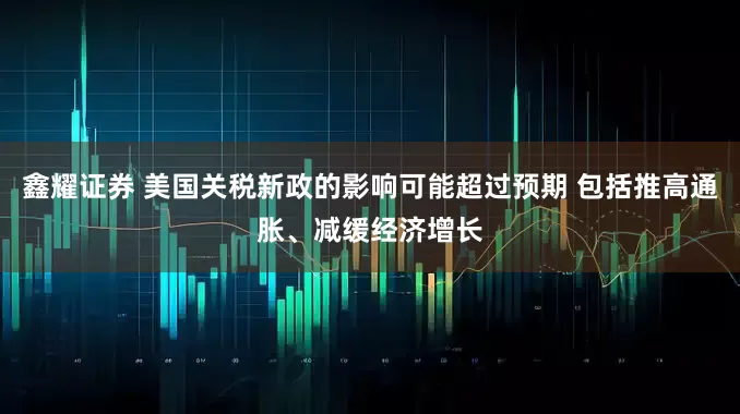 鑫耀证券 美国关税新政的影响可能超过预期 包括推高通胀、减缓经济增长
