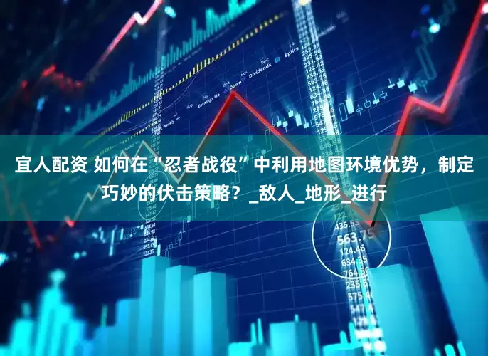 宜人配资 如何在“忍者战役”中利用地图环境优势，制定巧妙的伏击策略？_敌人_地形_进行