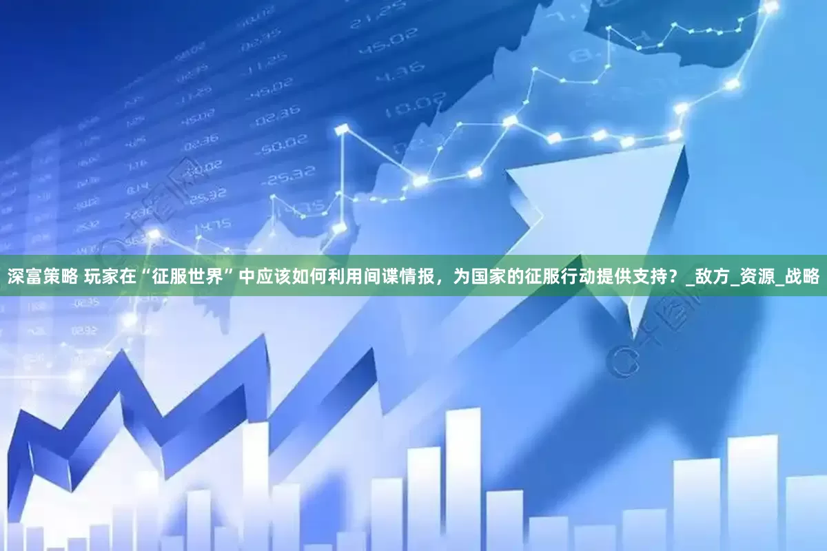 深富策略 玩家在“征服世界”中应该如何利用间谍情报，为国家的征服行动提供支持？_敌方_资源_战略