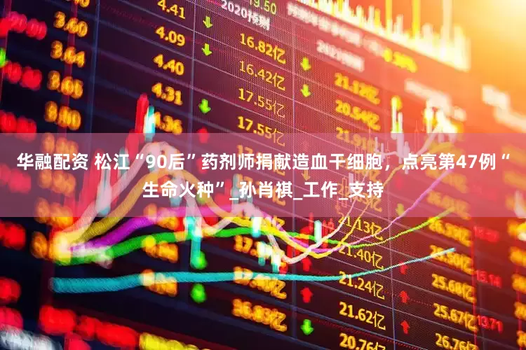 华融配资 松江“90后”药剂师捐献造血干细胞，点亮第47例“生命火种”_孙肖祺_工作_支持