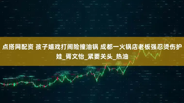 点搭网配资 孩子嬉戏打闹险撞油锅 成都一火锅店老板强忍烫伤护娃_胥文怡_紧要关头_热油