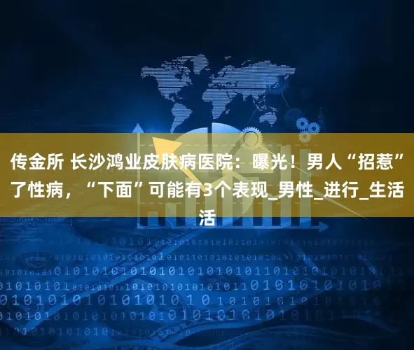 传金所 长沙鸿业皮肤病医院：曝光！男人“招惹”了性病，“下面”可能有3个表现_男性_进行_生活