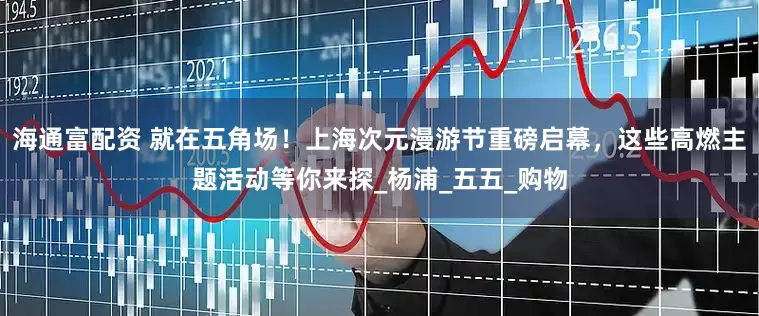 海通富配资 就在五角场！上海次元漫游节重磅启幕，这些高燃主题活动等你来探_杨浦_五五_购物
