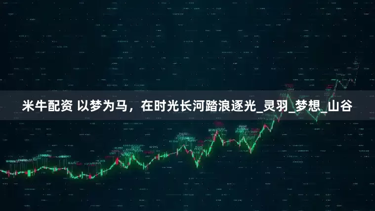 米牛配资 以梦为马，在时光长河踏浪逐光_灵羽_梦想_山谷