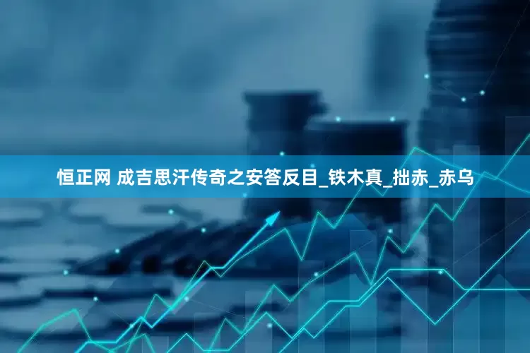 恒正网 成吉思汗传奇之安答反目_铁木真_拙赤_赤乌