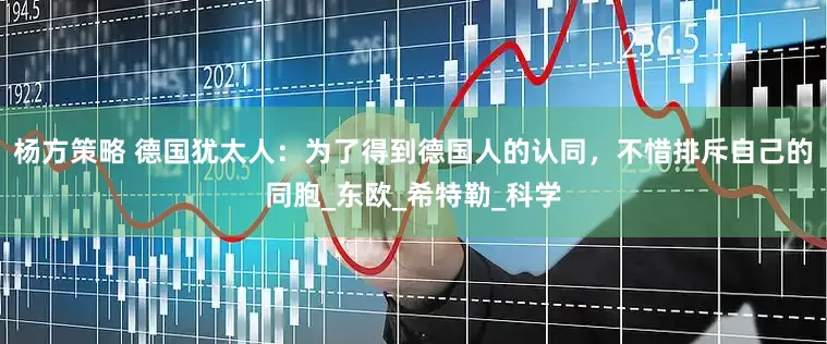 杨方策略 德国犹太人：为了得到德国人的认同，不惜排斥自己的同胞_东欧_希特勒_科学