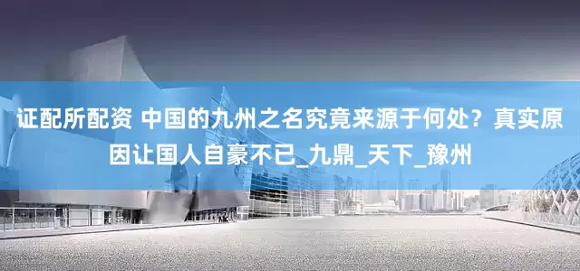 证配所配资 中国的九州之名究竟来源于何处？真实原因让国人自豪不已_九鼎_天下_豫州