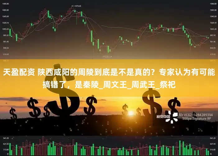 天盈配资 陕西咸阳的周陵到底是不是真的？专家认为有可能搞错了，是秦陵_周文王_周武王_祭祀
