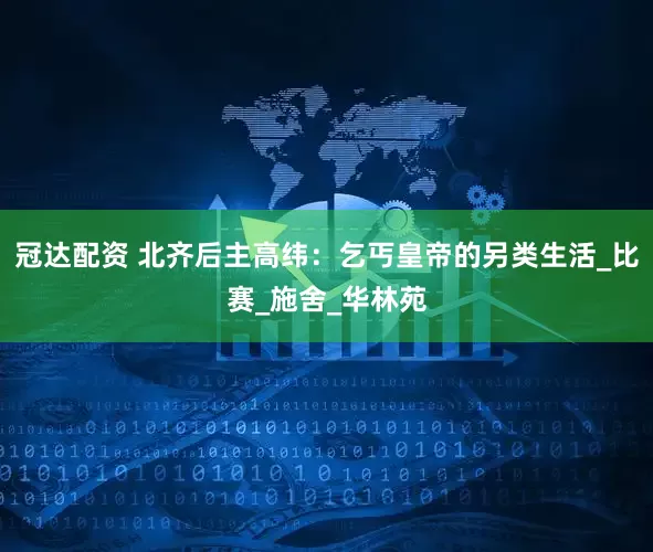 冠达配资 北齐后主高纬：乞丐皇帝的另类生活_比赛_施舍_华林苑