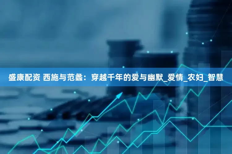盛康配资 西施与范蠡：穿越千年的爱与幽默_爱情_农妇_智慧