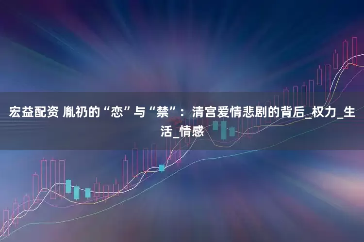 宏益配资 胤礽的“恋”与“禁”：清宫爱情悲剧的背后_权力_生活_情感