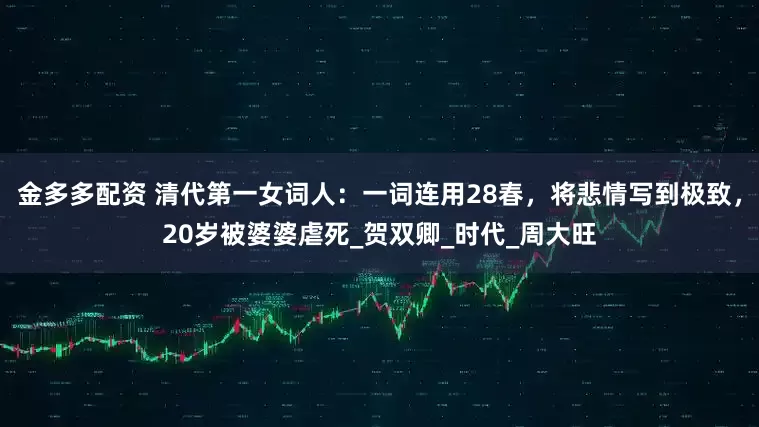 金多多配资 清代第一女词人：一词连用28春，将悲情写到极致，20岁被婆婆虐死_贺双卿_时代_周大旺
