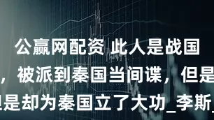 公赢网配资 此人是战国时期韩国人，被派到秦国当间谍，但是却为秦国立了大功_李斯_统一_文字