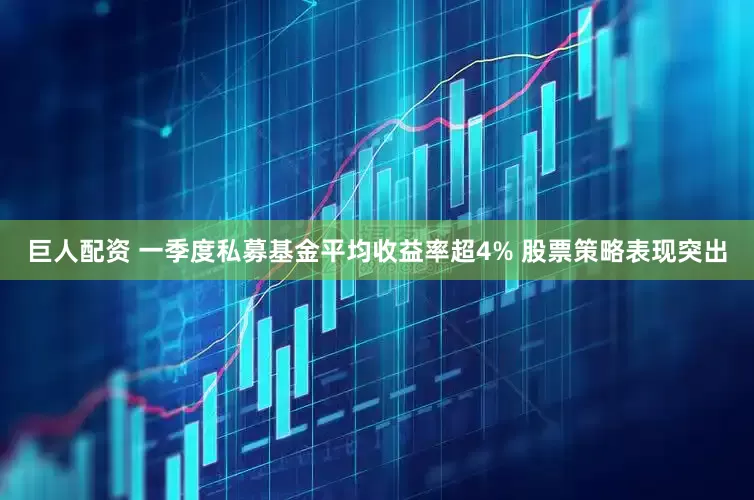 巨人配资 一季度私募基金平均收益率超4% 股票策略表现突出