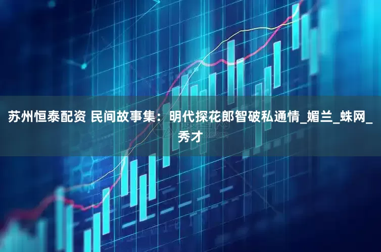 苏州恒泰配资 民间故事集：明代探花郎智破私通情_媚兰_蛛网_秀才