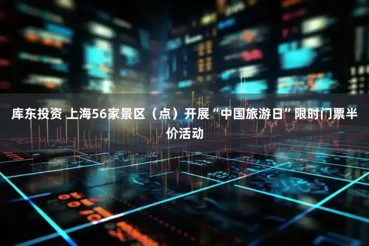 库东投资 上海56家景区（点）开展“中国旅游日”限时门票半价活动