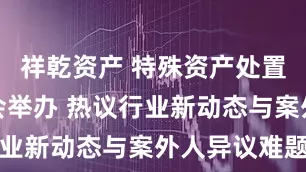 祥乾资产 特殊资产处置生态圈大会举办 热议行业新动态与案外人异议难题