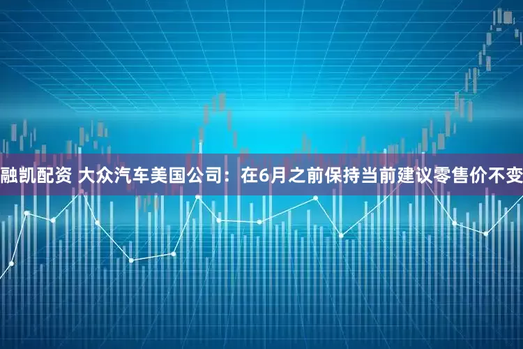 融凯配资 大众汽车美国公司：在6月之前保持当前建议零售价不变