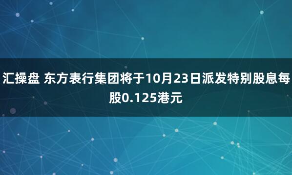 汇操盘 东方表行集团将于10月23日派发特别股息每股0.125港元