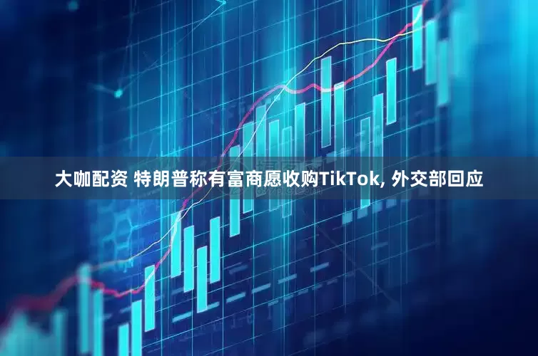 大咖配资 特朗普称有富商愿收购TikTok, 外交部回应