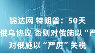 锦达网 特朗普：50天内须达成俄乌协议 否则对俄施以“严厉”关税