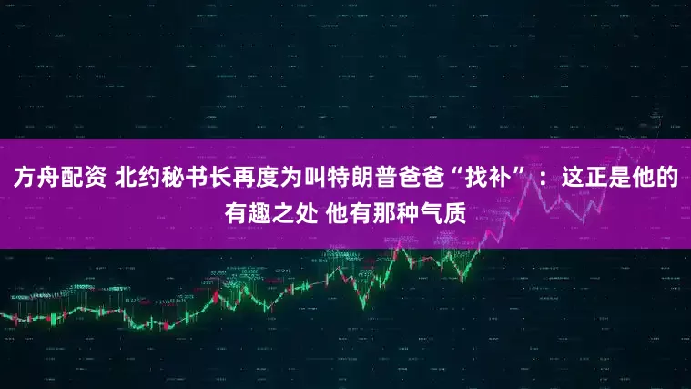 方舟配资 北约秘书长再度为叫特朗普爸爸“找补” ：这正是他的有趣之处 他有那种气质