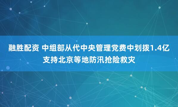 融胜配资 中组部从代中央管理党费中划拨1.4亿支持北京等地防汛抢险救灾
