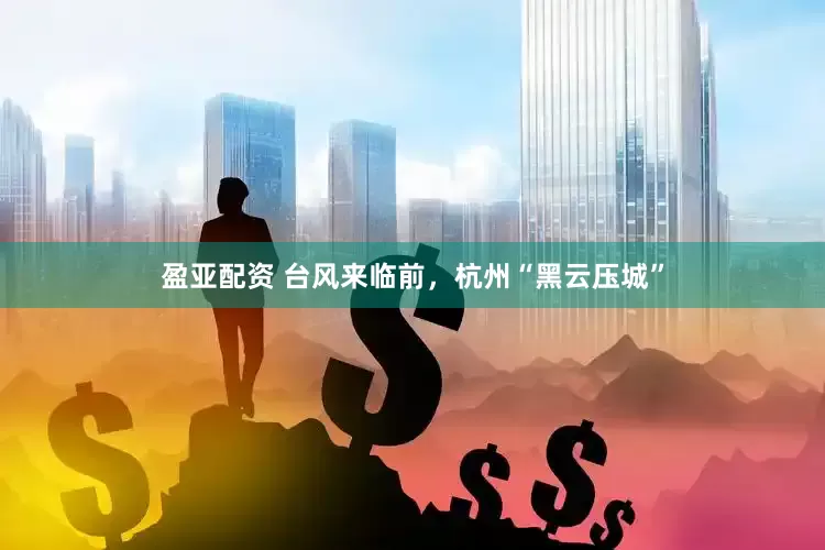盈亚配资 台风来临前，杭州“黑云压城”
