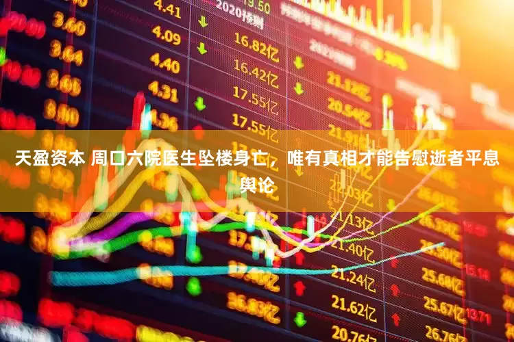 天盈资本 周口六院医生坠楼身亡，唯有真相才能告慰逝者平息舆论