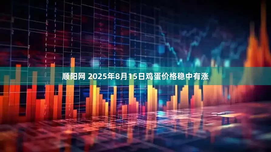 顺阳网 2025年8月15日鸡蛋价格稳中有涨