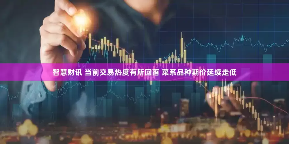 智慧财讯 当前交易热度有所回落 菜系品种期价延续走低