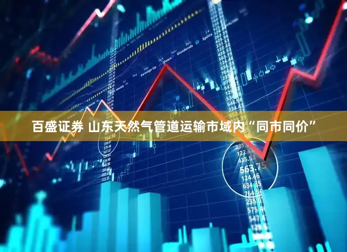 百盛证券 山东天然气管道运输市域内“同市同价”