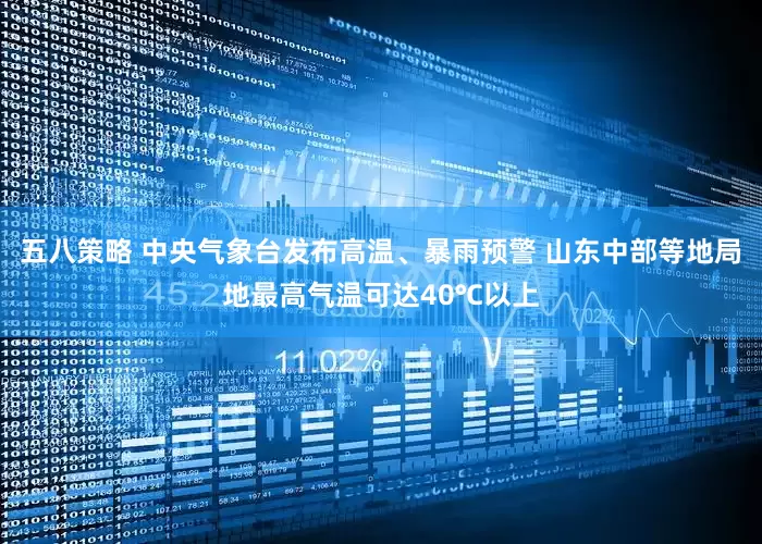 五八策略 中央气象台发布高温、暴雨预警 山东中部等地局地最高气温可达40℃以上