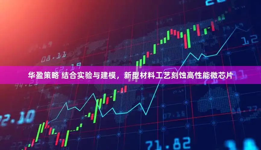 华盈策略 结合实验与建模，新型材料工艺刻蚀高性能微芯片