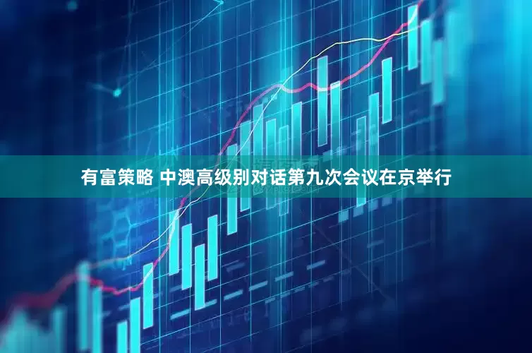 有富策略 中澳高级别对话第九次会议在京举行