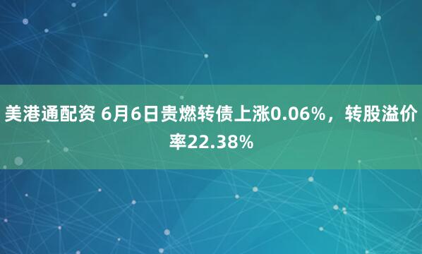 美港通配资 6月6日贵燃转债上涨0.06%，转股溢价率22.38%