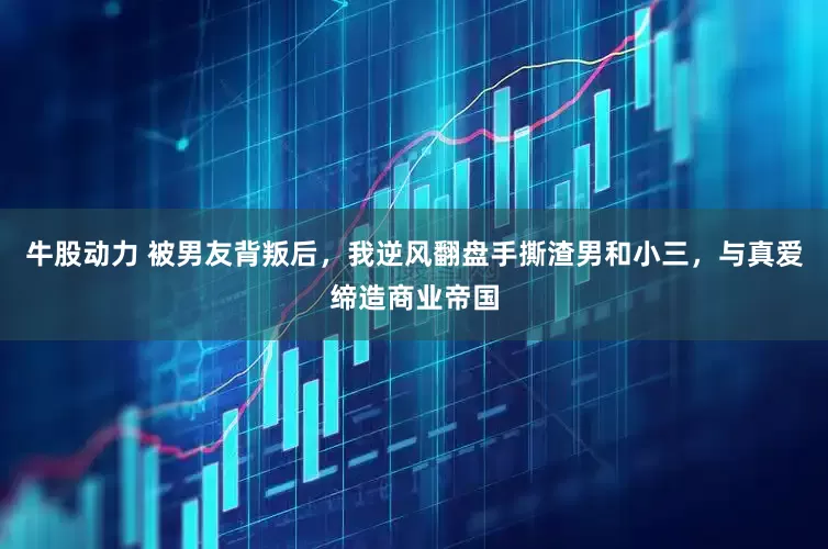牛股动力 被男友背叛后，我逆风翻盘手撕渣男和小三，与真爱缔造商业帝国