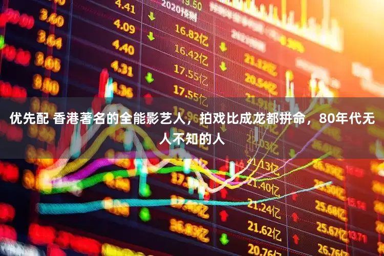 优先配 香港著名的全能影艺人，拍戏比成龙都拼命，80年代无人不知的人