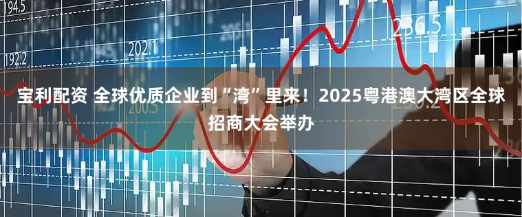 宝利配资 全球优质企业到“湾”里来！2025粤港澳大湾区全球招商大会举办