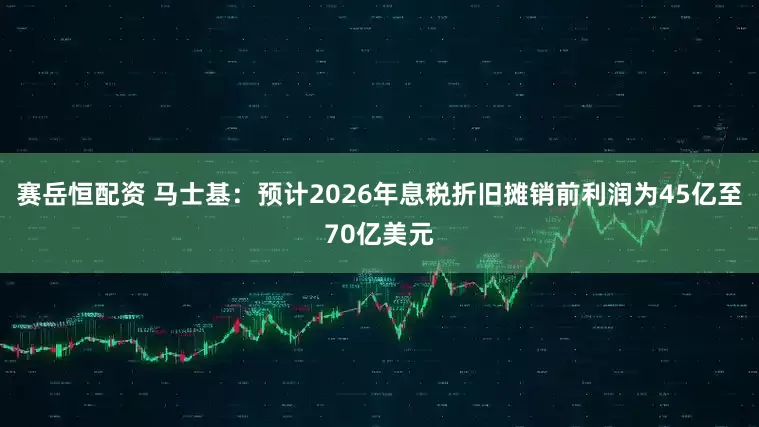 赛岳恒配资 马士基：预计2026年息税折旧摊销前利润为45亿至70亿美元