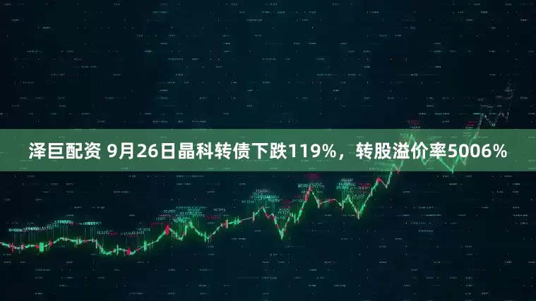 泽巨配资 9月26日晶科转债下跌119%，转股溢价率5006%