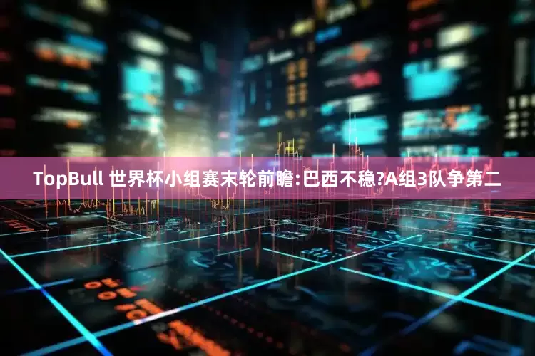 TopBull 世界杯小组赛末轮前瞻:巴西不稳?A组3队争第二