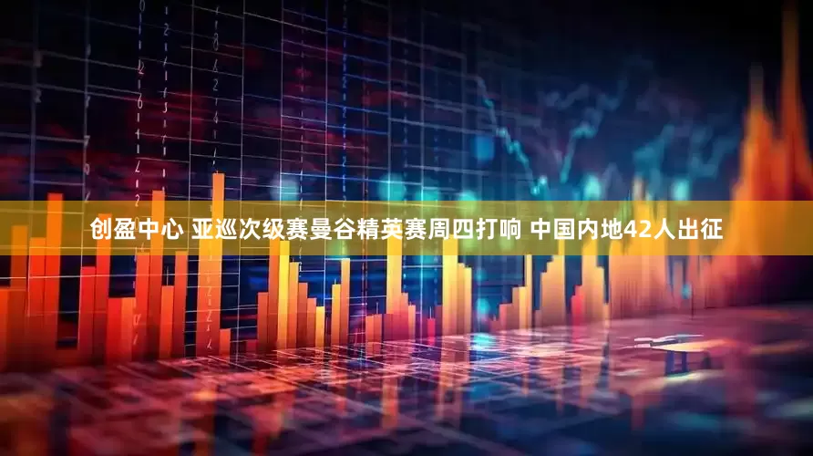 创盈中心 亚巡次级赛曼谷精英赛周四打响 中国内地42人出征