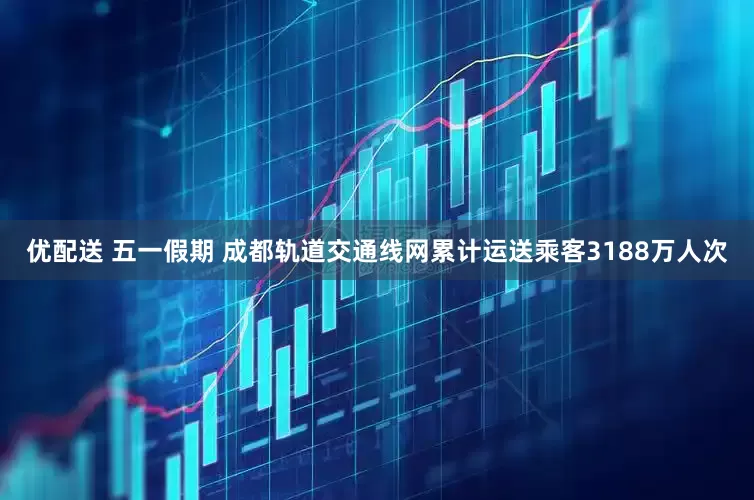 优配送 五一假期 成都轨道交通线网累计运送乘客3188万人次